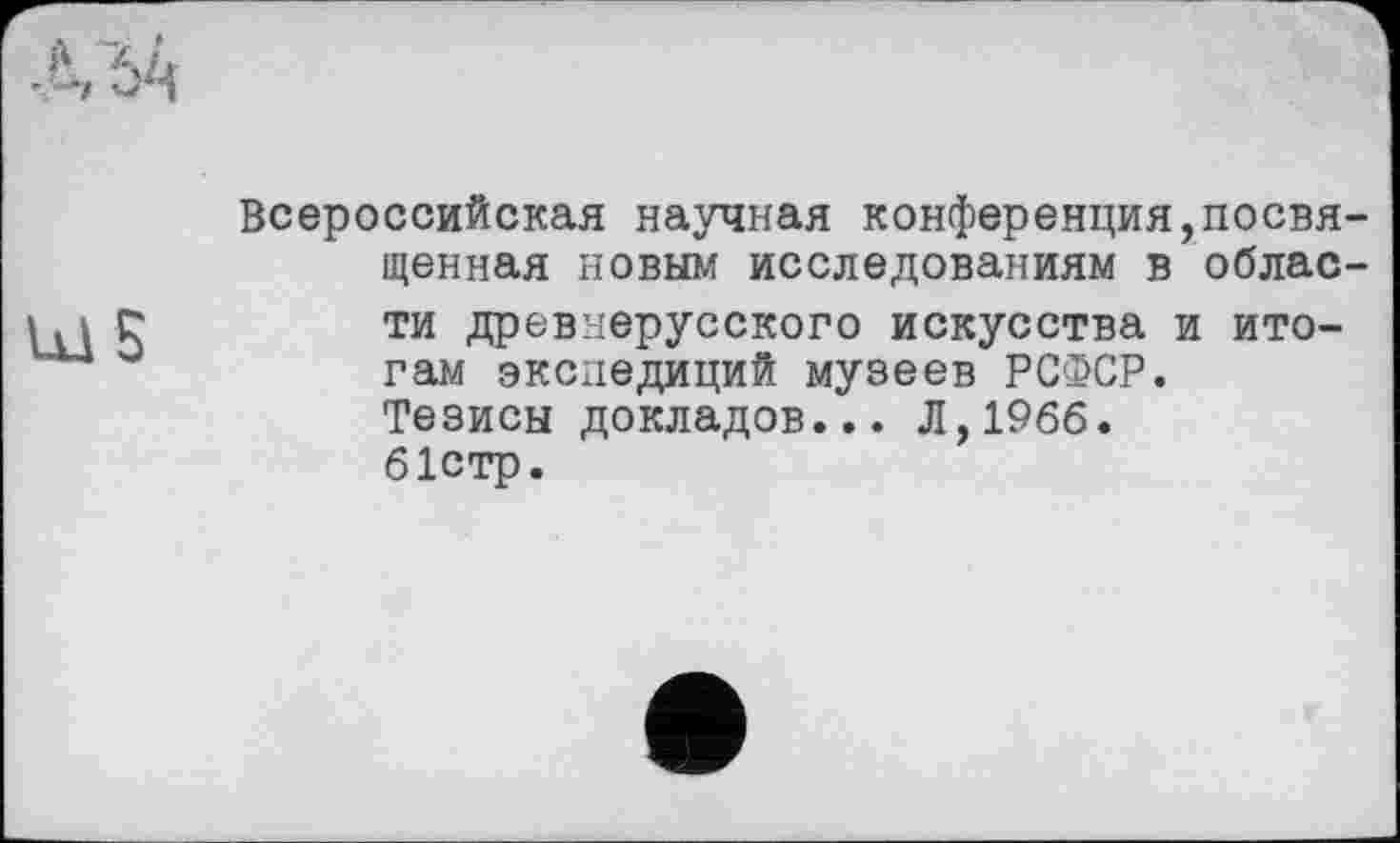 ﻿Ul 5
Всероссийская научная конференция,посвященная новым исследованиям в области древнерусского искусства и итогам экспедиций музеев РСФСР. Тезисы докладов... Л,1966. 61стр.